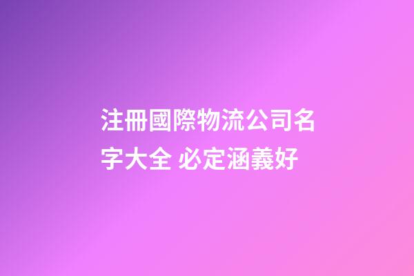 注冊國際物流公司名字大全 必定涵義好-第1張-公司起名-玄機派